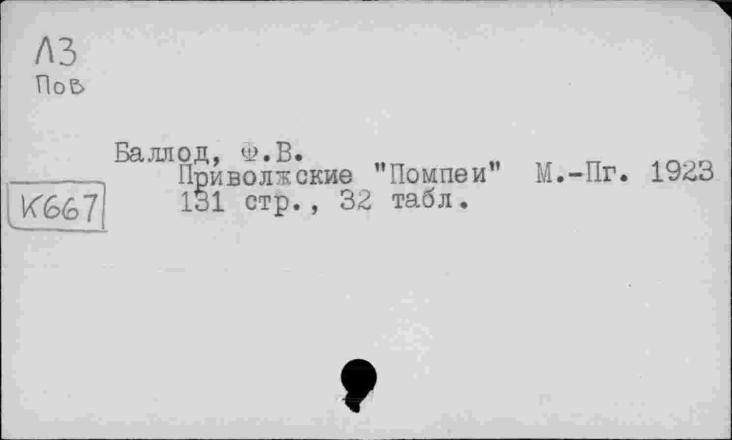 ﻿лз
Пое>
і k^é>(o7
Баллод, Ф.В. „	„
Приволжские Помпеи 131 стр., 32 табл.
М.-Пг. 1923